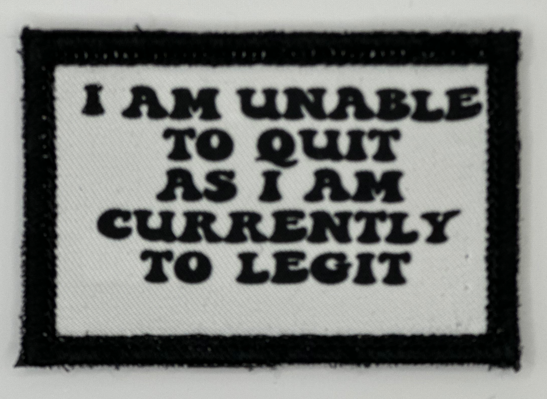a patch that says i am unable to quit as i am currently to legit